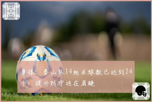 鲁媒:泰山队14轮丢球数已达到24个,提升防守迫在眉睫