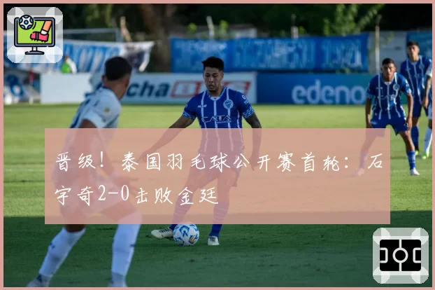 晋级！泰国羽毛球公开赛首轮：石宇奇2-0击败金廷