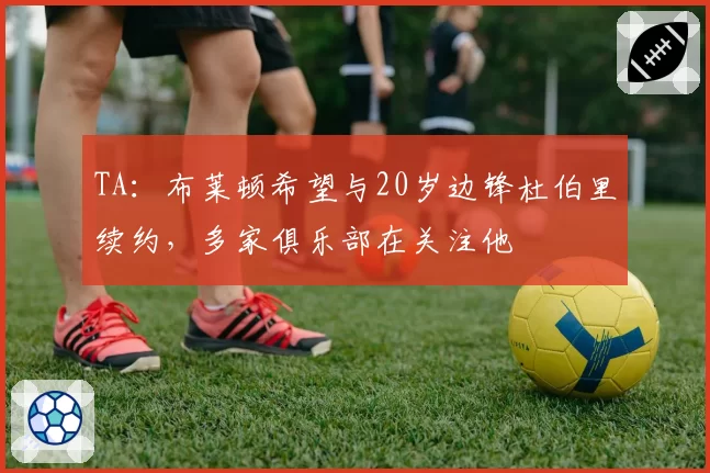 TA：布莱顿希望与20岁边锋杜伯里续约，多家俱乐部在关注他