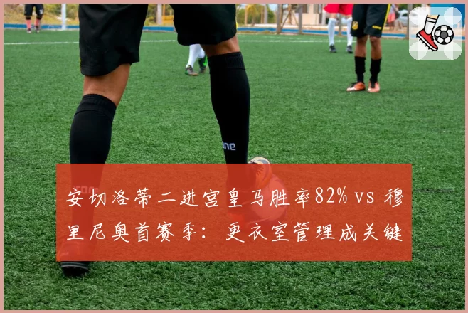 安切洛蒂二进宫皇马胜率82% vs 穆里尼奥首赛季：更衣室管理成关键分水岭