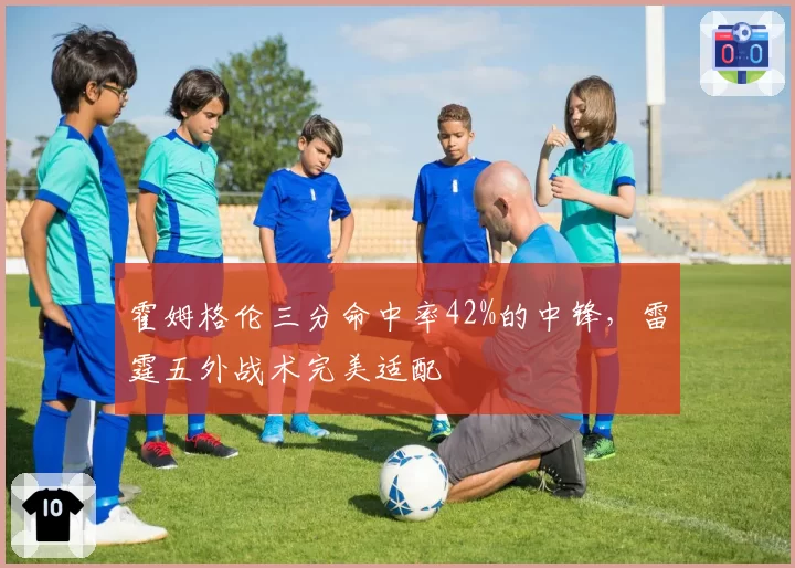霍姆格伦三分命中率42%的中锋,雷霆五外战术完美适配