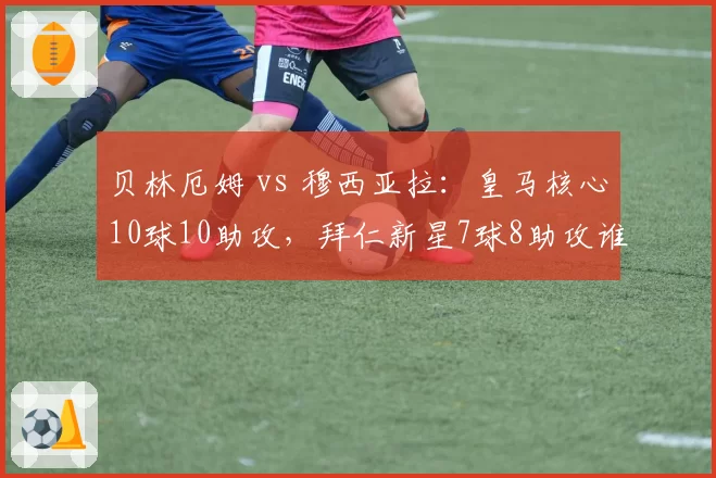 贝林厄姆 vs 穆西亚拉：皇马核心10球10助攻，拜仁新星7球8助攻谁更强？