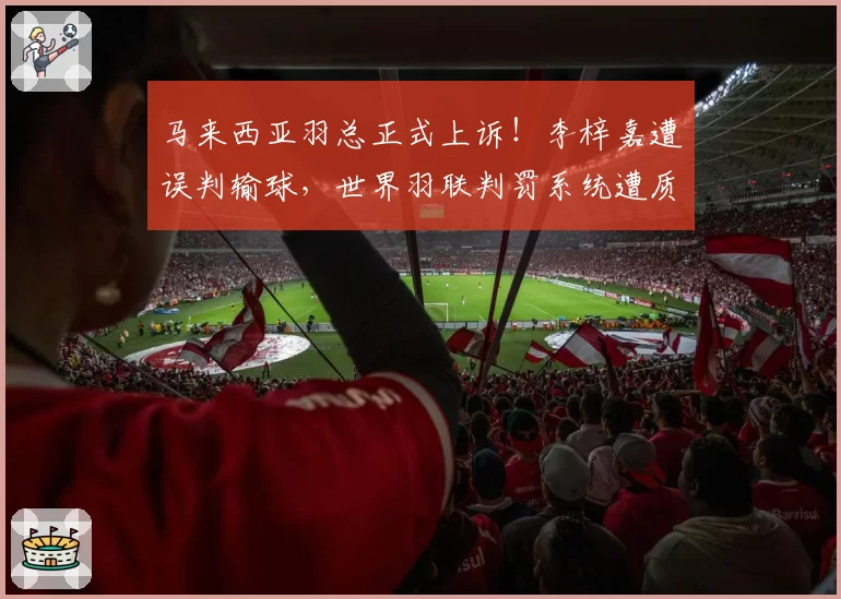 马来西亚羽总正式上诉！李梓嘉遭误判输球，世界羽联判罚系统遭质疑