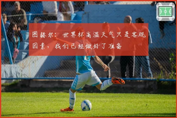 图赫尔:世界杯高温天气只是客观因素,我们已经做好了准备