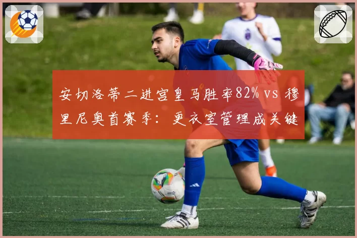 安切洛蒂二进宫皇马胜率82% vs 穆里尼奥首赛季：更衣室管理成关键分水岭