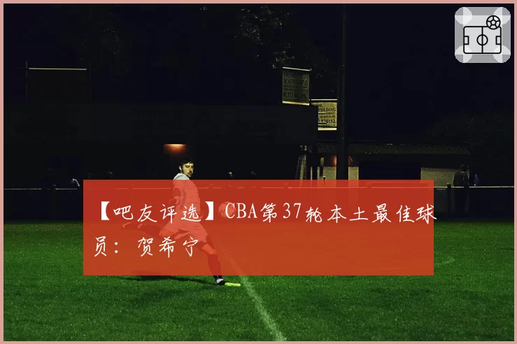 【吧友评选】CBA第37轮本土最佳球员:贺希宁