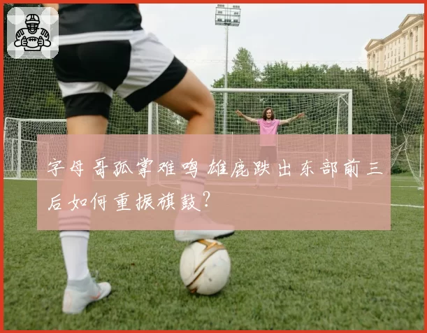 字母哥孤掌难鸣 雄鹿跌出东部前三后如何重振旗鼓？