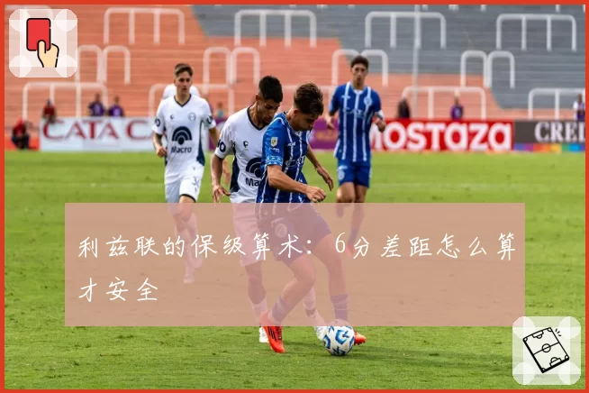 利兹联的保级算术：6分差距怎么算才安全