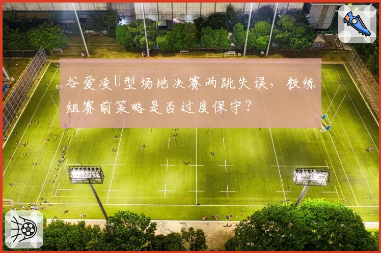 谷爱凌U型场地决赛两跳失误，教练组赛前策略是否过度保守？