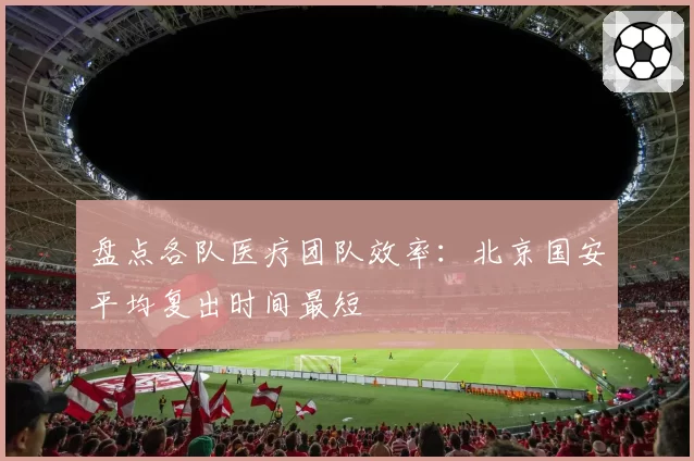 盘点各队医疗团队效率：北京国安平均复出时间最短