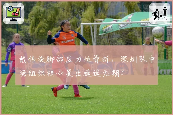 戴伟浚脚部应力性骨折，深圳队中场组织核心复出遥遥无期？