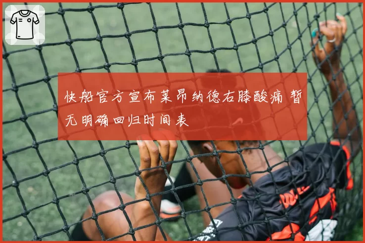 快船官方宣布莱昂纳德右膝酸痛 暂无明确回归时间表