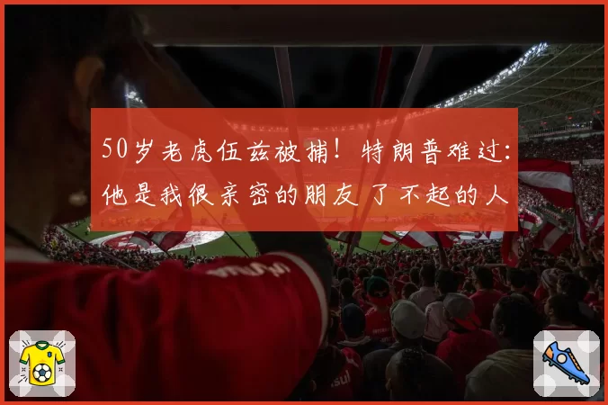 50岁老虎伍兹被捕!特朗普难过:他是我很亲密的朋友 了不起的人