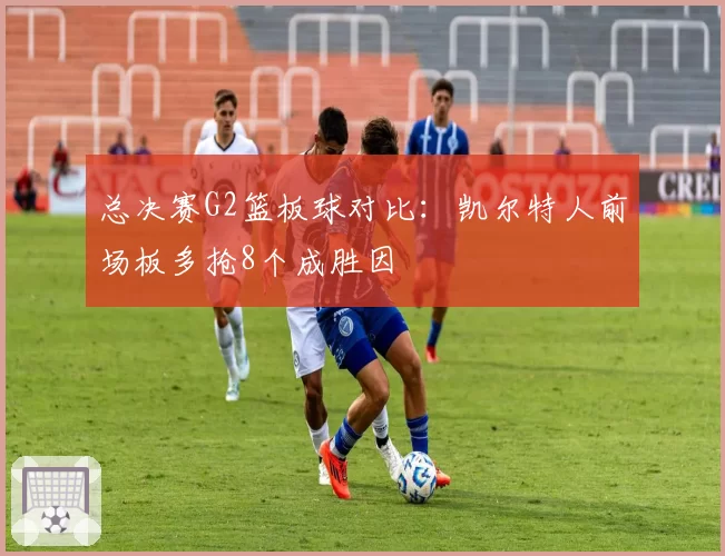总决赛G2篮板球对比:凯尔特人前场板多抢8个成胜因