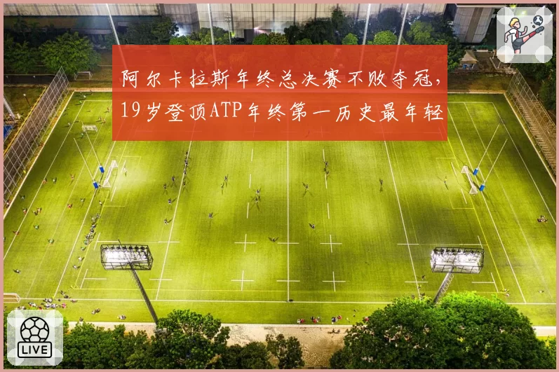 阿尔卡拉斯年终总决赛不败夺冠,19岁登顶ATP年终第一历史最年轻