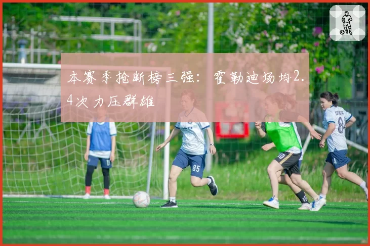 本赛季抢断榜三强:霍勒迪场均2.4次力压群雄