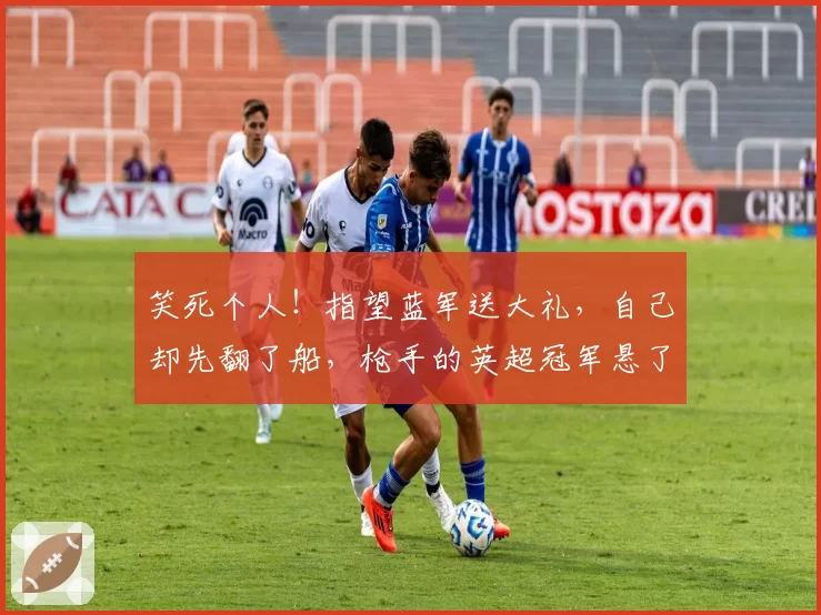 笑死个人！指望蓝军送大礼，自己却先翻了船，枪手的英超冠军悬了