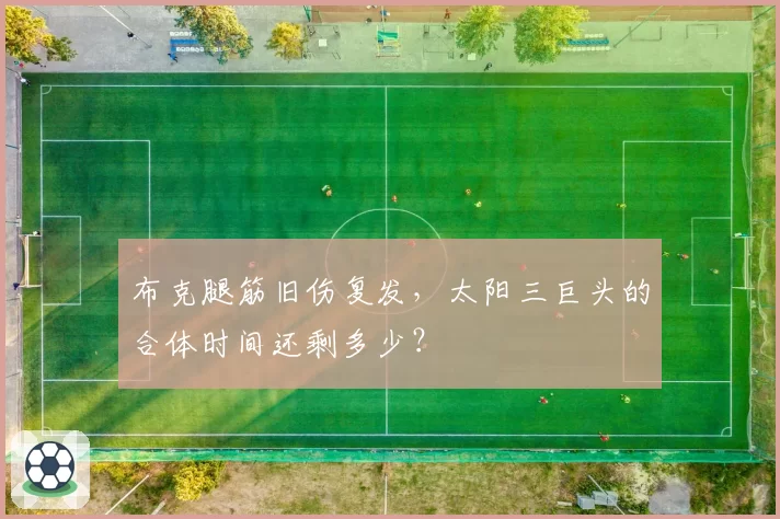 布克腿筋旧伤复发，太阳三巨头的合体时间还剩多少？