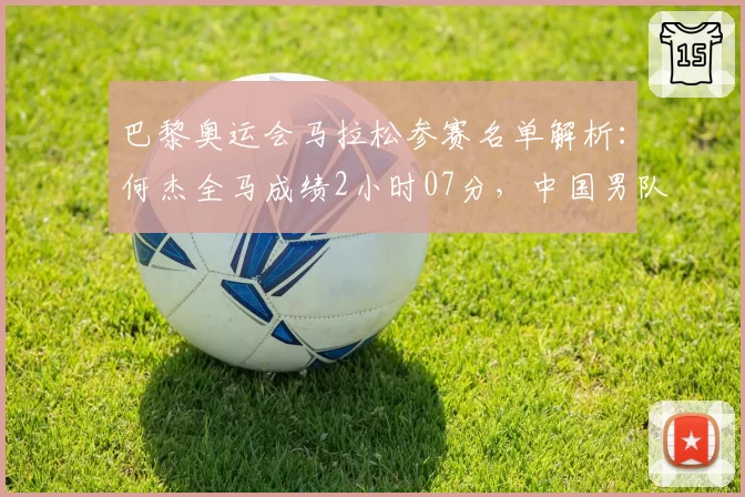 巴黎奥运会马拉松参赛名单解析:何杰全马成绩2小时07分,中国男队历史最佳排名
