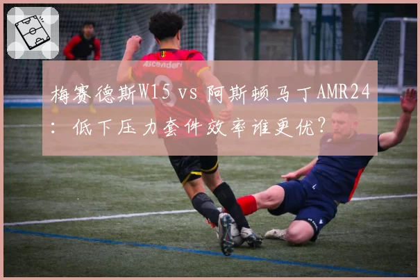 梅赛德斯W15 vs 阿斯顿马丁AMR24：低下压力套件效率谁更优？
