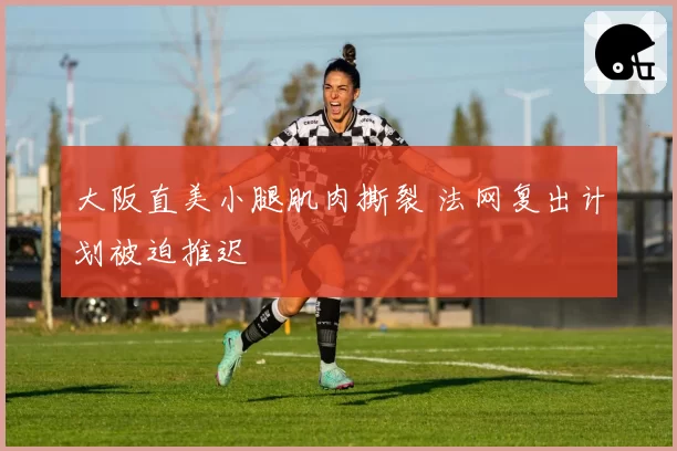 大阪直美小腿肌肉撕裂 法网复出计划被迫推迟