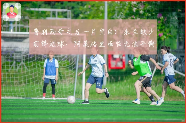 普利西奇之后一片空白：米兰缺少前锋进球，阿莱格里面临无法平衡的账目