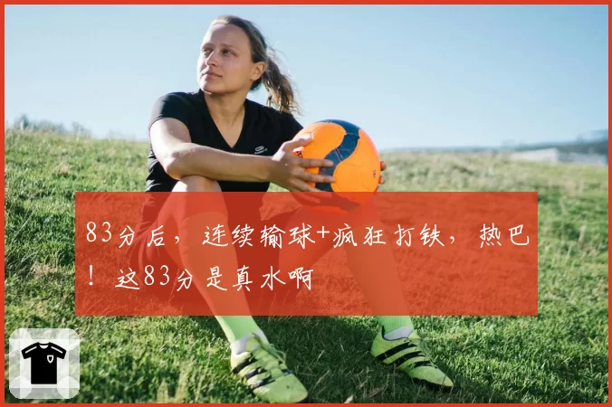 83分后，连续输球+疯狂打铁，热巴！这83分是真水啊