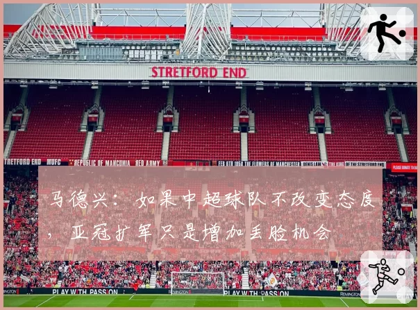 马德兴：如果中超球队不改变态度，亚冠扩军只是增加丢脸机会