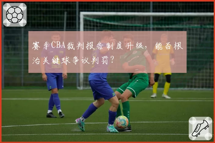 赛季CBA裁判报告制度升级，能否根治关键球争议判罚？