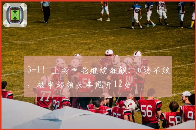 3-1！上海申花继续狂飙：6场不败，被中超领头羊甩开12分