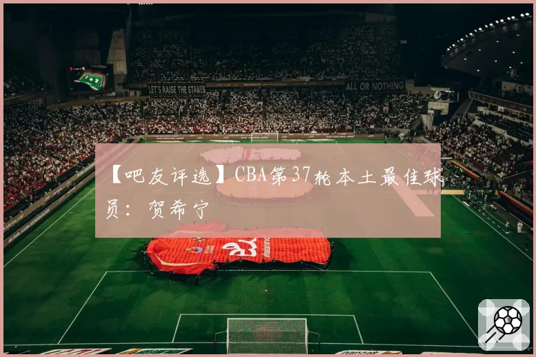 【吧友评选】CBA第37轮本土最佳球员:贺希宁