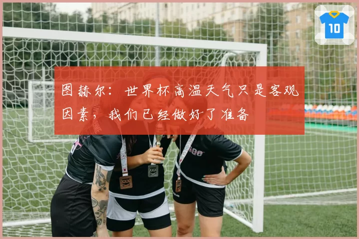 图赫尔:世界杯高温天气只是客观因素,我们已经做好了准备