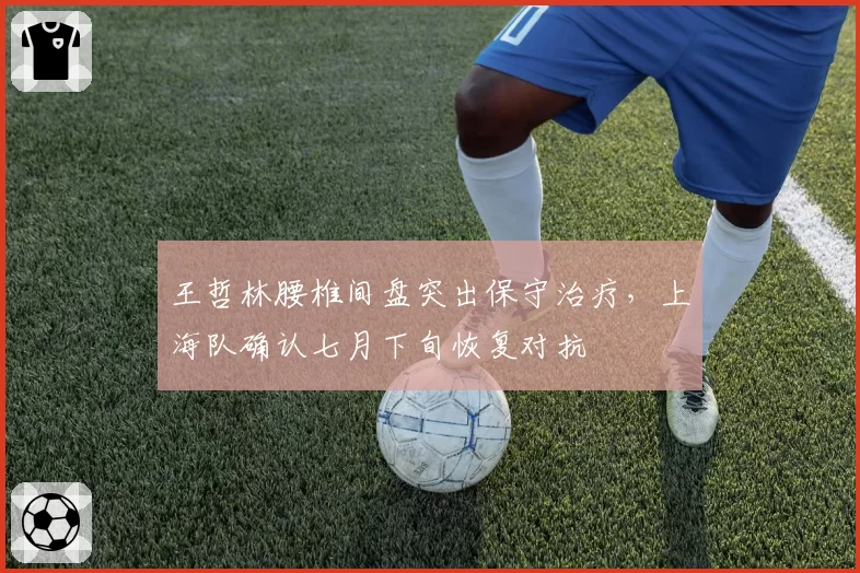 王哲林腰椎间盘突出保守治疗，上海队确认七月下旬恢复对抗