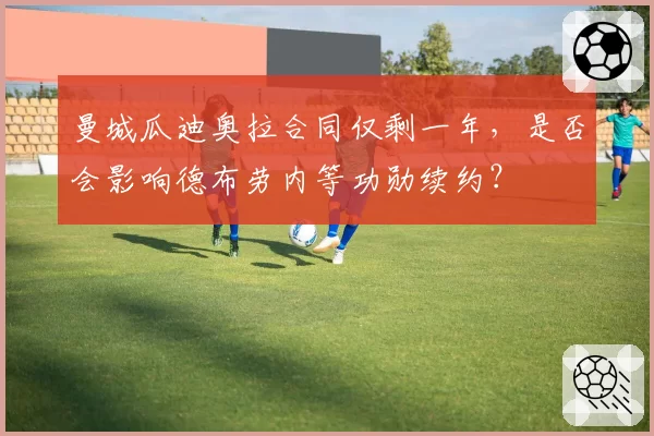 曼城瓜迪奥拉合同仅剩一年，是否会影响德布劳内等功勋续约？