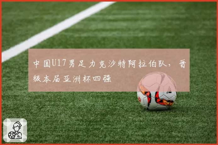 中国U17男足力克沙特阿拉伯队，晋级本届亚洲杯四强