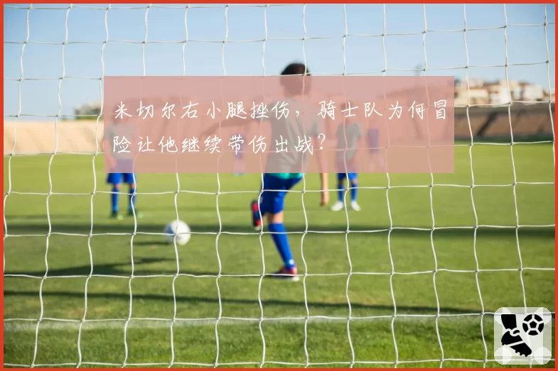 米切尔右小腿挫伤,骑士队为何冒险让他继续带伤出战?