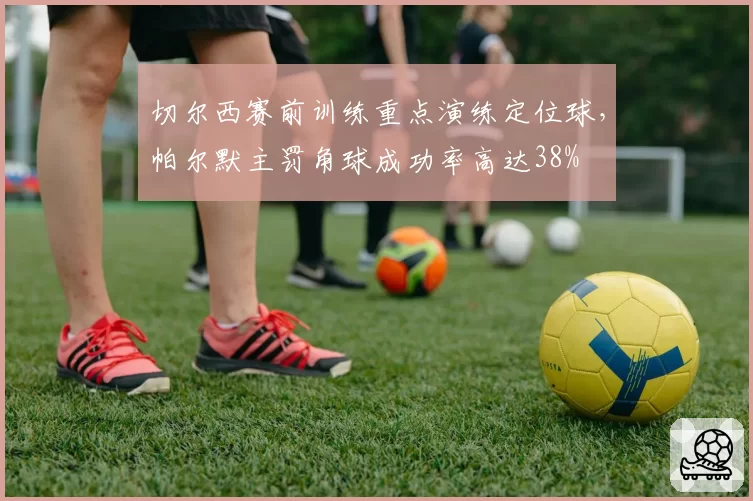 切尔西赛前训练重点演练定位球，帕尔默主罚角球成功率高达38%
