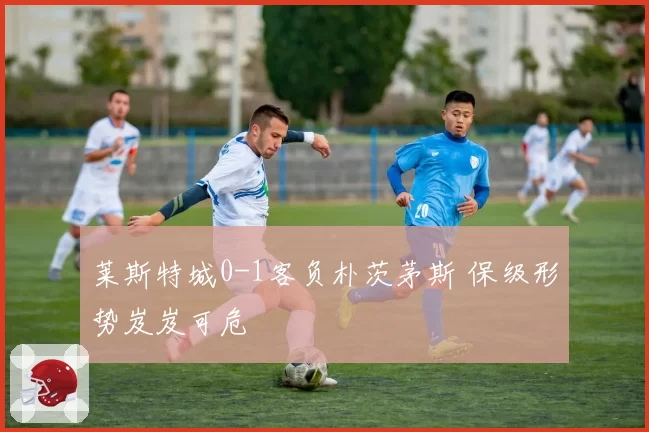 莱斯特城0-1客负朴茨茅斯 保级形势岌岌可危