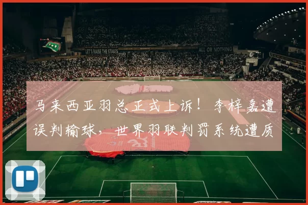 马来西亚羽总正式上诉！李梓嘉遭误判输球，世界羽联判罚系统遭质疑