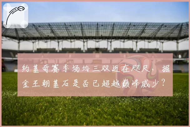 约基奇赛季场均三双近在咫尺，掘金王朝基石是否已超越巅峰威少？