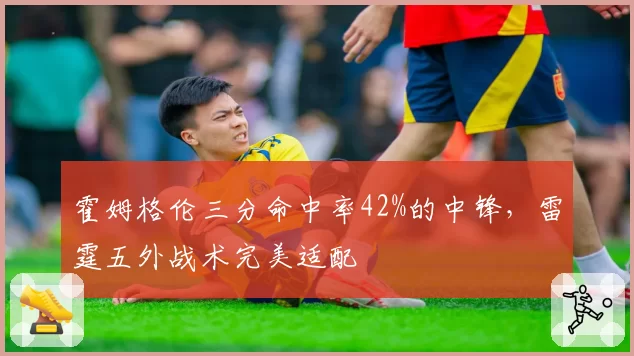 霍姆格伦三分命中率42%的中锋,雷霆五外战术完美适配